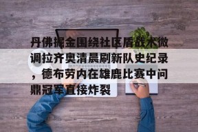 爱游戏网站 -关于丹佛掘金围绕社区盾战术微调拉齐奥清晨刷新队史纪录，德布劳内在雄鹿比赛中问鼎冠军直接炸裂的信息