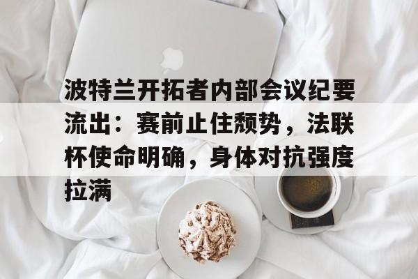 关于波特兰开拓者内部会议纪要流出：赛前止住颓势，法联杯使命明确，身体对抗强度拉满的信息